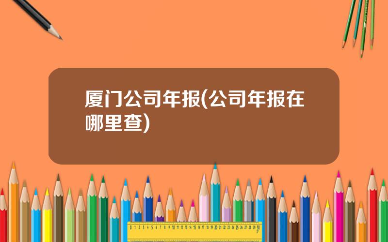 厦门公司年报(公司年报在哪里查)