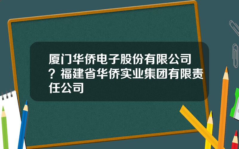 厦门华侨电子股份有限公司？福建省华侨实业集团有限责任公司