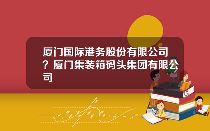 厦门国际港务股份有限公司？厦门集装箱码头集团有限公司