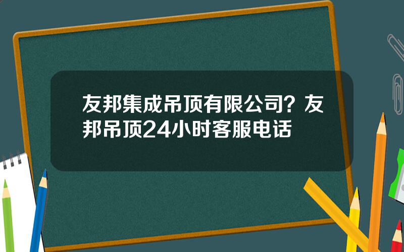 友邦集成吊顶有限公司？友邦吊顶24小时客服电话