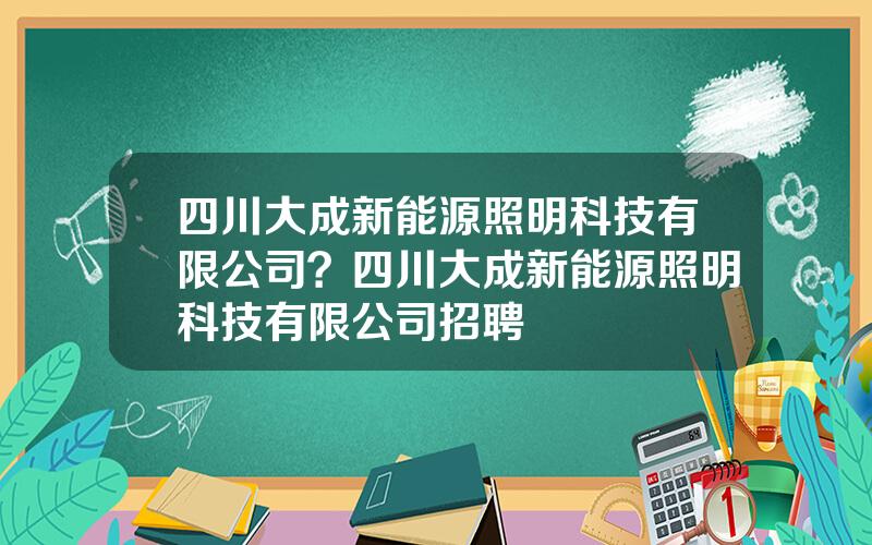 四川大成新能源照明科技有限公司？四川大成新能源照明科技有限公司招聘