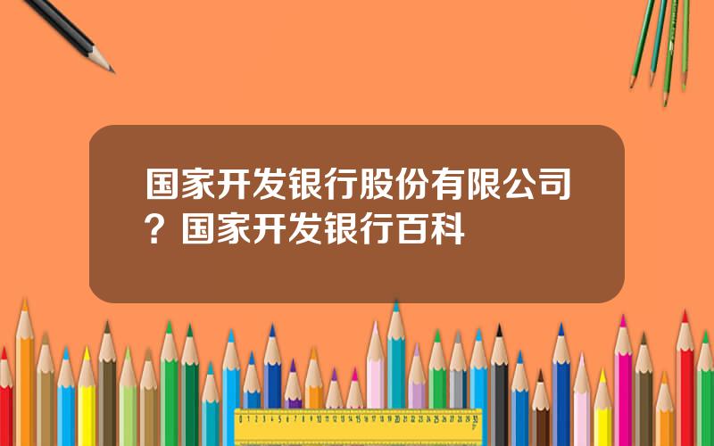 国家开发银行股份有限公司？国家开发银行百科