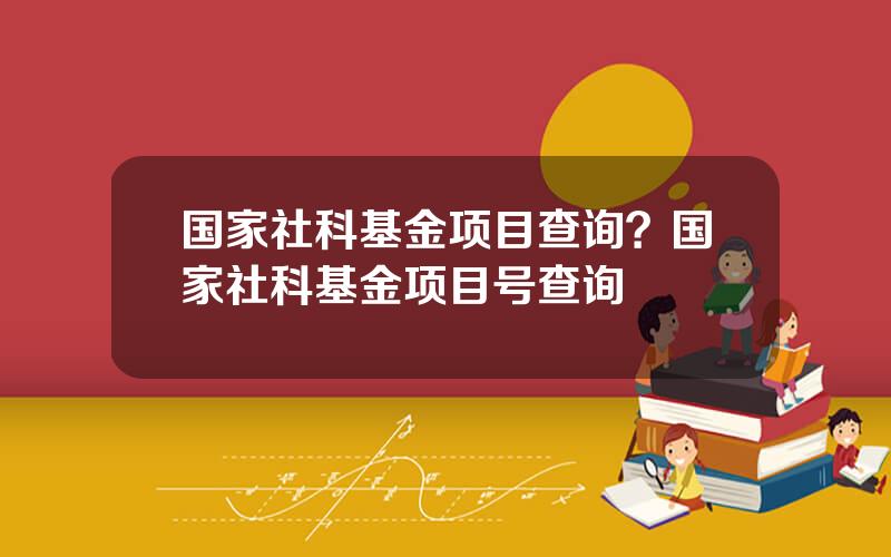 国家社科基金项目查询？国家社科基金项目号查询