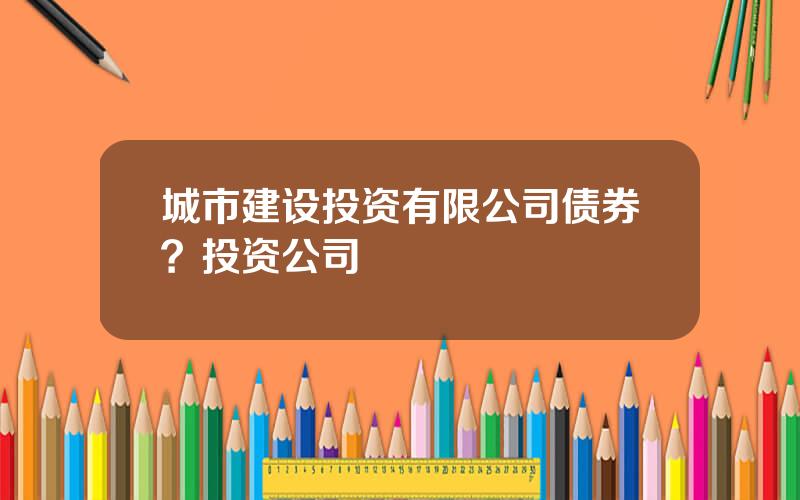 城市建设投资有限公司债券？投资公司