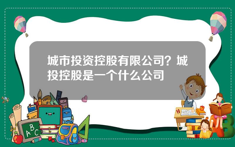 城市投资控股有限公司？城投控股是一个什么公司