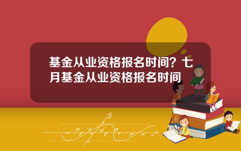 基金从业资格报名时间？七月基金从业资格报名时间