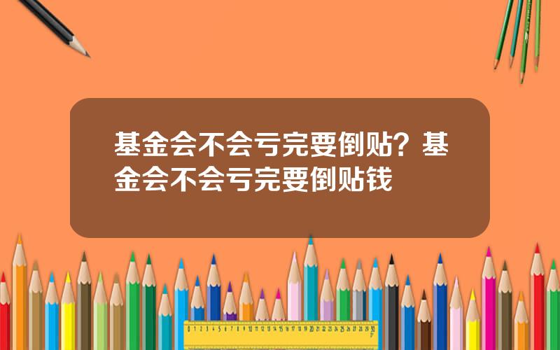 基金会不会亏完要倒贴？基金会不会亏完要倒贴钱