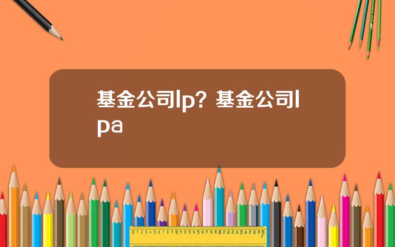 基金公司lp？基金公司lpa