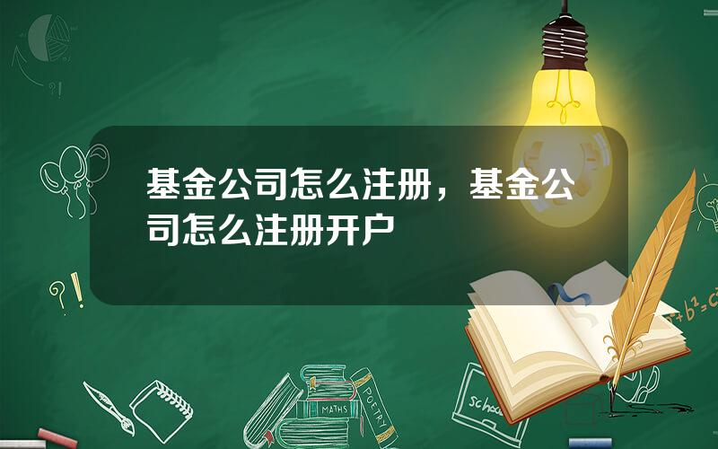 基金公司怎么注册，基金公司怎么注册开户