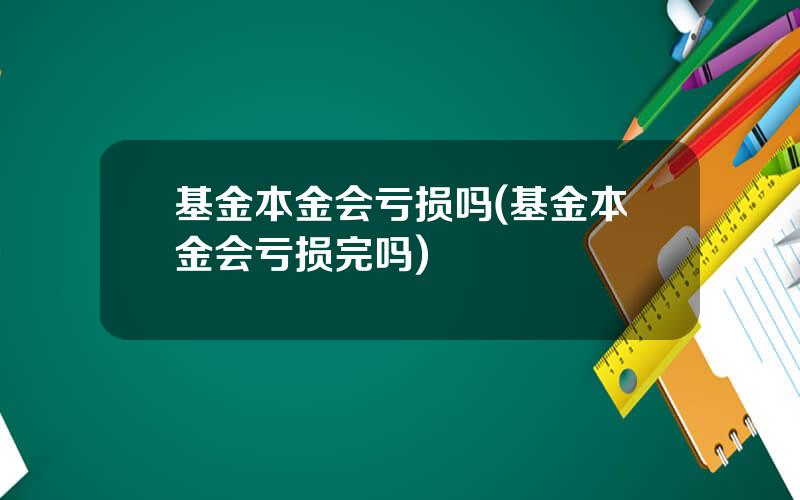 基金本金会亏损吗(基金本金会亏损完吗)