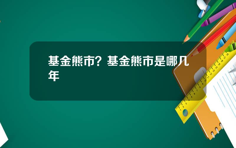 基金熊市？基金熊市是哪几年