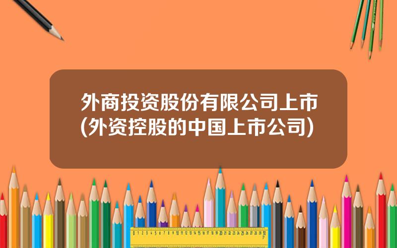 外商投资股份有限公司上市(外资控股的中国上市公司)