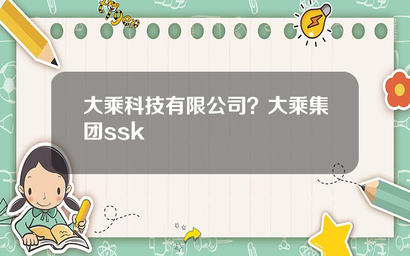 大乘科技有限公司？大乘集团ssk