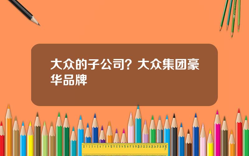 大众的子公司？大众集团豪华品牌