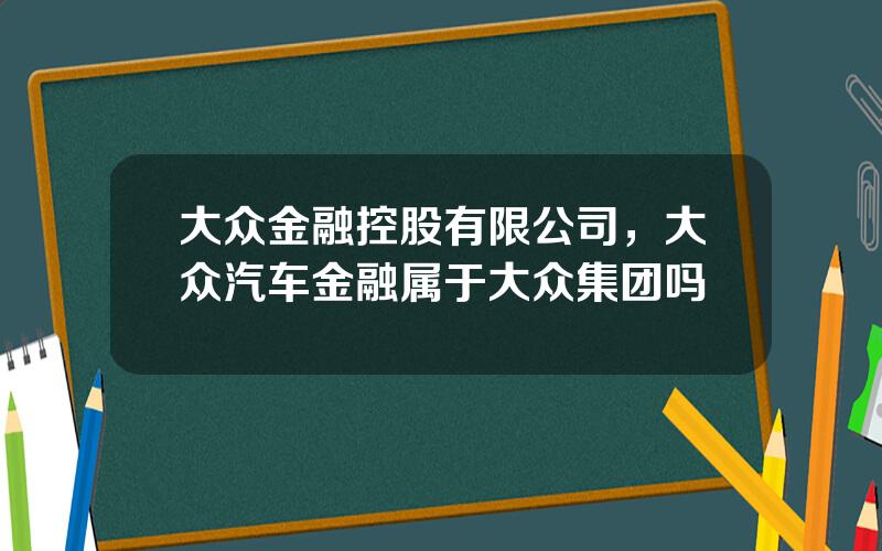 大众金融控股有限公司，大众汽车金融属于大众集团吗