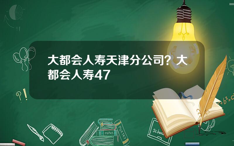 大都会人寿天津分公司？大都会人寿47