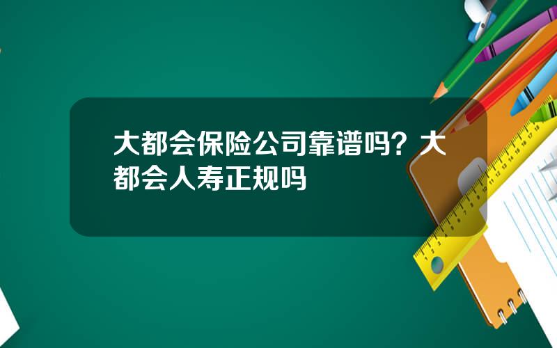 大都会保险公司靠谱吗？大都会人寿正规吗