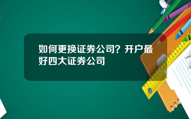 如何更换证券公司？开户最好四大证券公司