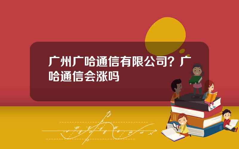 广州广哈通信有限公司？广哈通信会涨吗