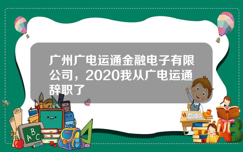 广州广电运通金融电子有限公司，2020我从广电运通辞职了