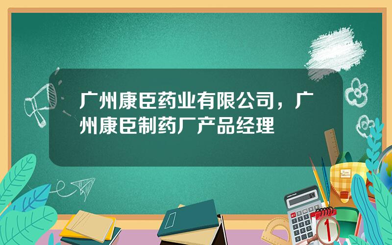 广州康臣药业有限公司，广州康臣制药厂产品经理