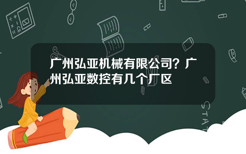 广州弘亚机械有限公司？广州弘亚数控有几个厂区