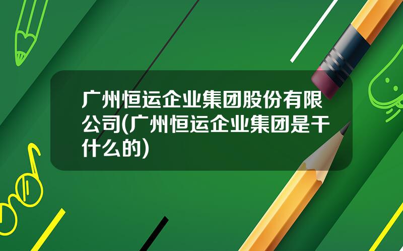 广州恒运企业集团股份有限公司(广州恒运企业集团是干什么的)