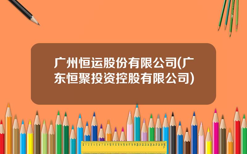 广州恒运股份有限公司(广东恒聚投资控股有限公司)