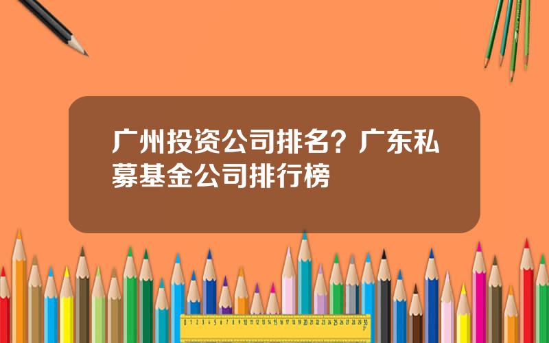 广州投资公司排名？广东私募基金公司排行榜