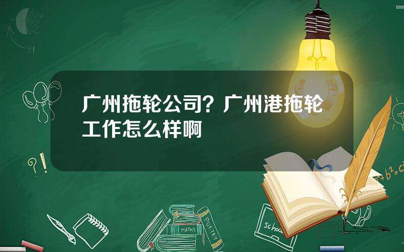 广州拖轮公司？广州港拖轮工作怎么样啊