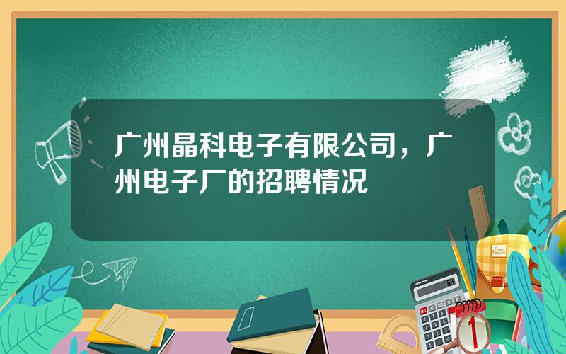 广州晶科电子有限公司，广州电子厂的招聘情况