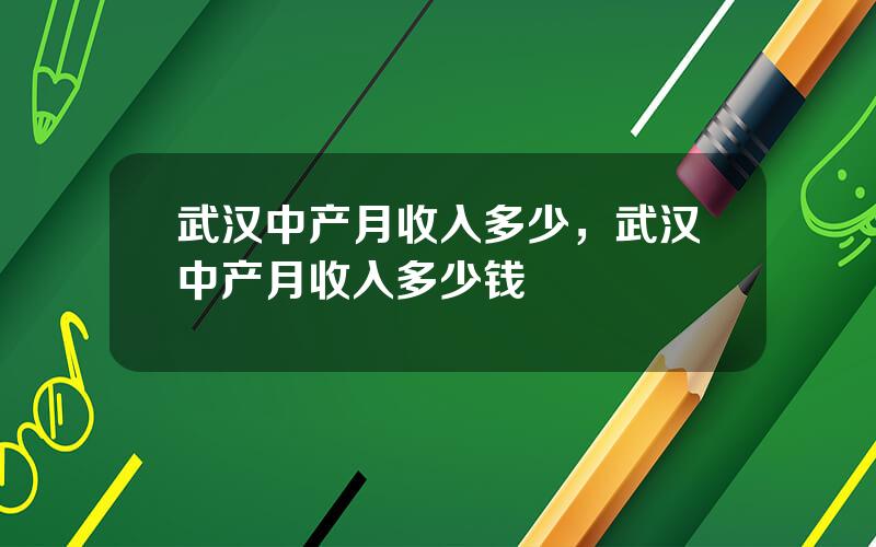 武汉中产月收入多少，武汉中产月收入多少钱