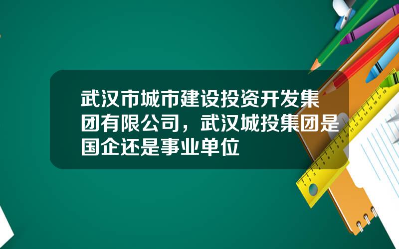 武汉市城市建设投资开发集团有限公司，武汉城投集团是国企还是事业单位