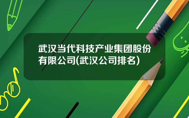 武汉当代科技产业集团股份有限公司(武汉公司排名)