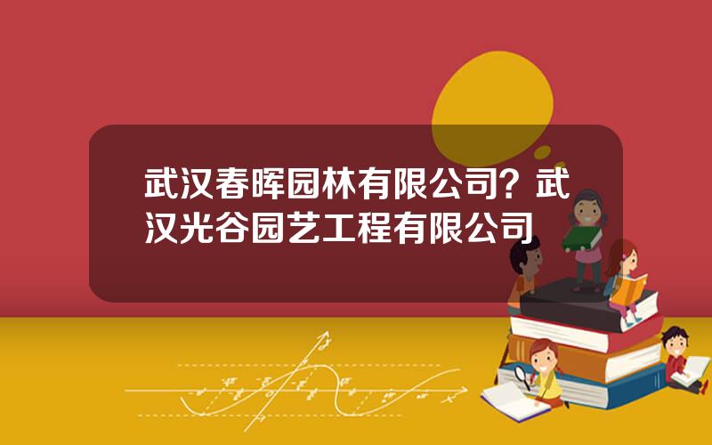 武汉春晖园林有限公司？武汉光谷园艺工程有限公司