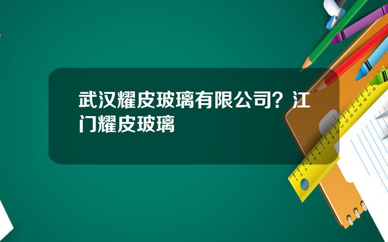 武汉耀皮玻璃有限公司？江门耀皮玻璃