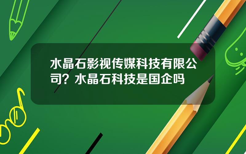 水晶石影视传媒科技有限公司？水晶石科技是国企吗