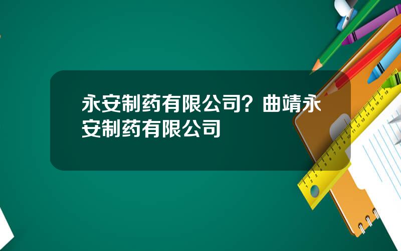 永安制药有限公司？曲靖永安制药有限公司