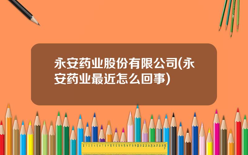 永安药业股份有限公司(永安药业最近怎么回事)