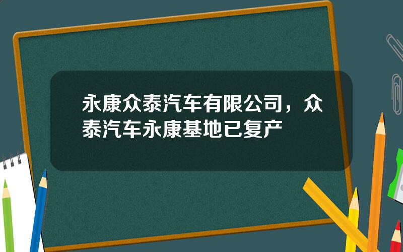 永康众泰汽车有限公司，众泰汽车永康基地已复产