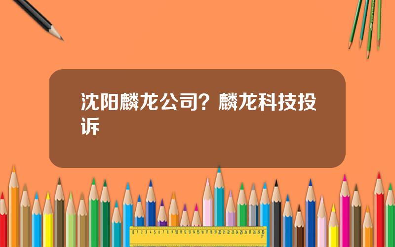 沈阳麟龙公司？麟龙科技投诉