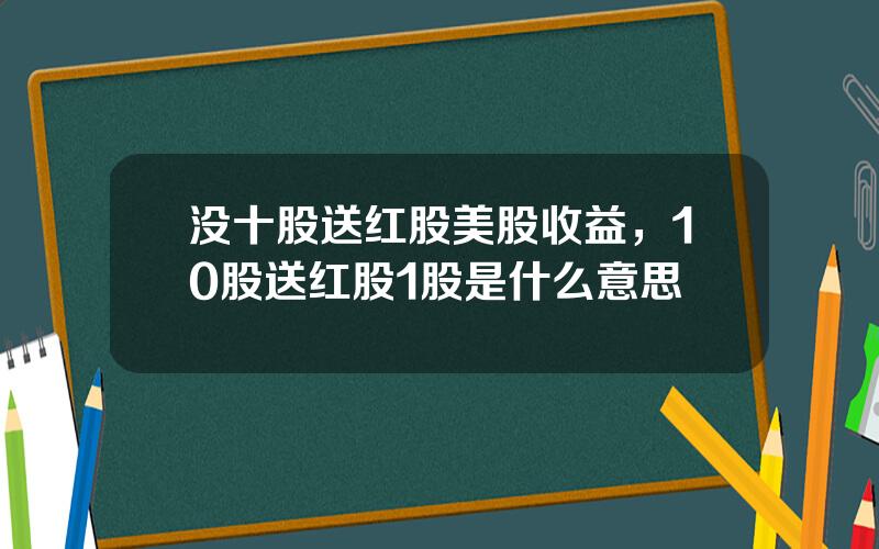 没十股送红股美股收益，10股送红股1股是什么意思