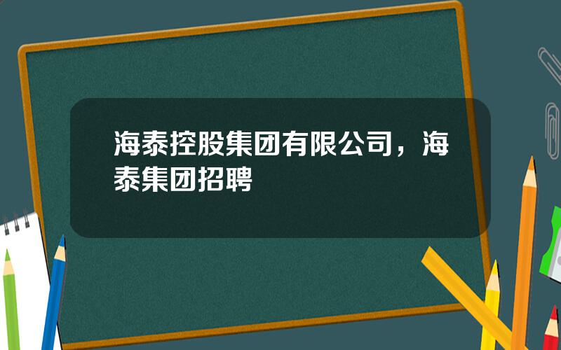 海泰控股集团有限公司，海泰集团招聘