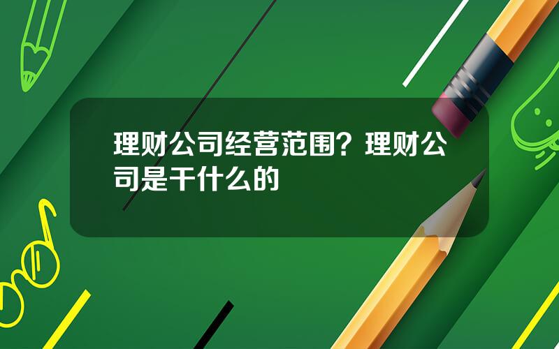 理财公司经营范围？理财公司是干什么的