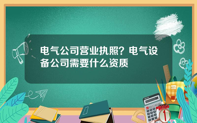 电气公司营业执照？电气设备公司需要什么资质