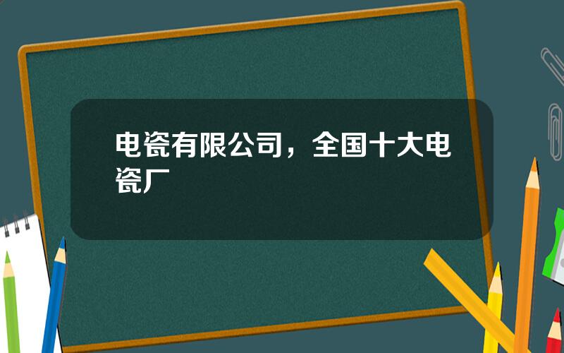 电瓷有限公司，全国十大电瓷厂