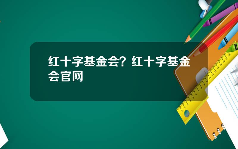 红十字基金会？红十字基金会官网