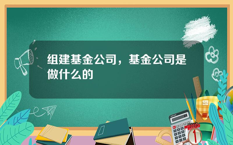 组建基金公司，基金公司是做什么的