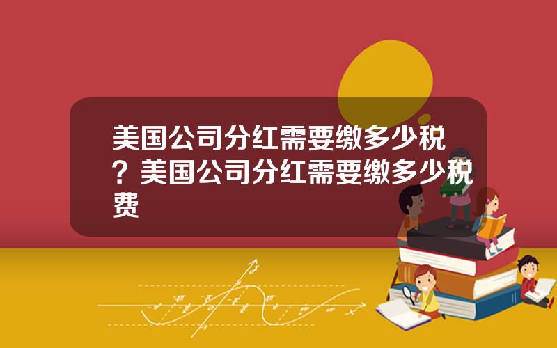 美国公司分红需要缴多少税？美国公司分红需要缴多少税费