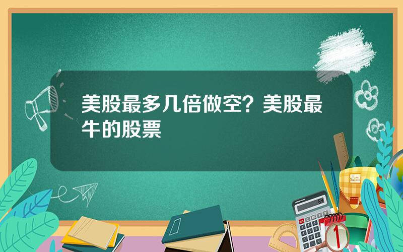 美股最多几倍做空？美股最牛的股票